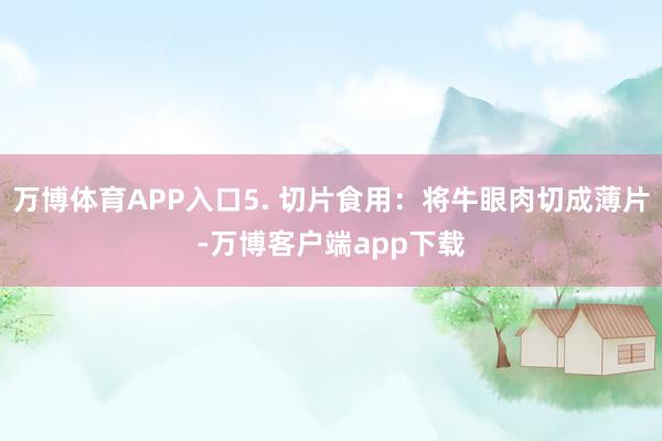 万博体育APP入口5. 切片食用：将牛眼肉切成薄片-万博客户端app下载