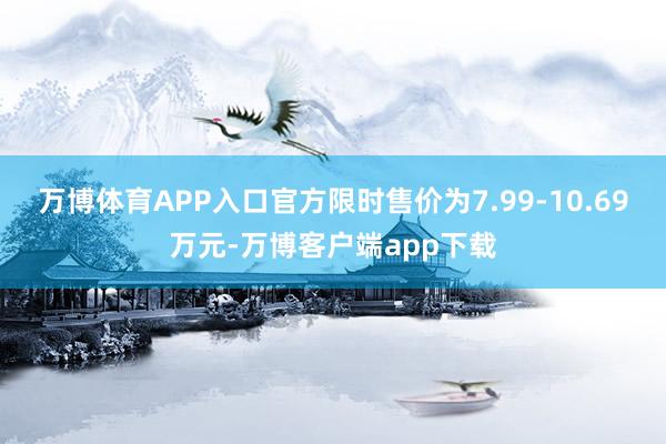 万博体育APP入口官方限时售价为7.99-10.69万元-万博客户端app下载