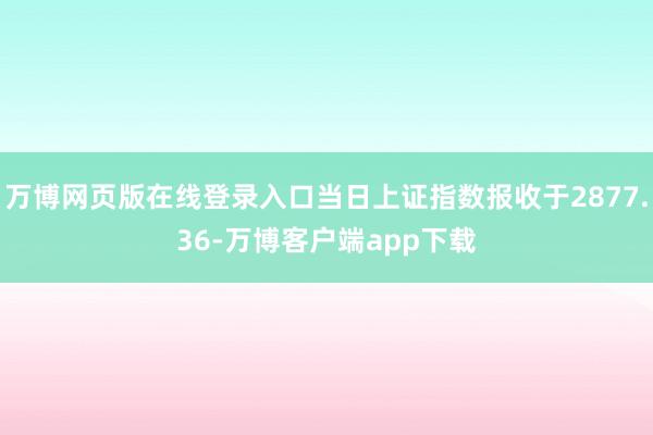 万博网页版在线登录入口当日上证指数报收于2877.36-万博客户端app下载