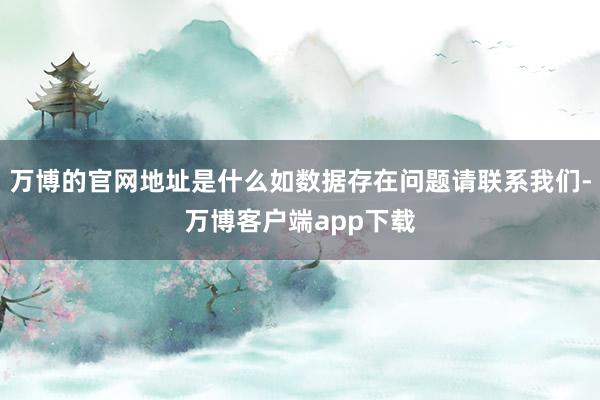 万博的官网地址是什么如数据存在问题请联系我们-万博客户端app下载