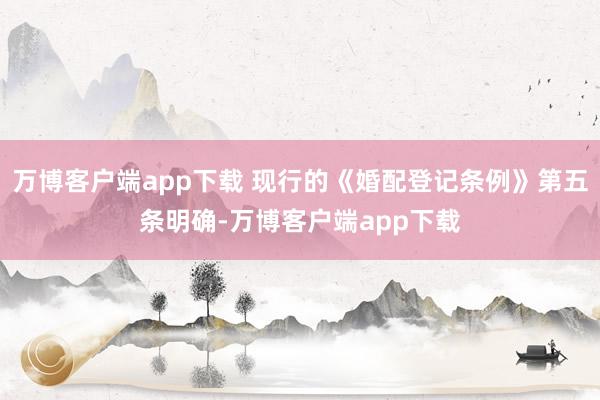 万博客户端app下载 现行的《婚配登记条例》第五条明确-万博客户端app下载