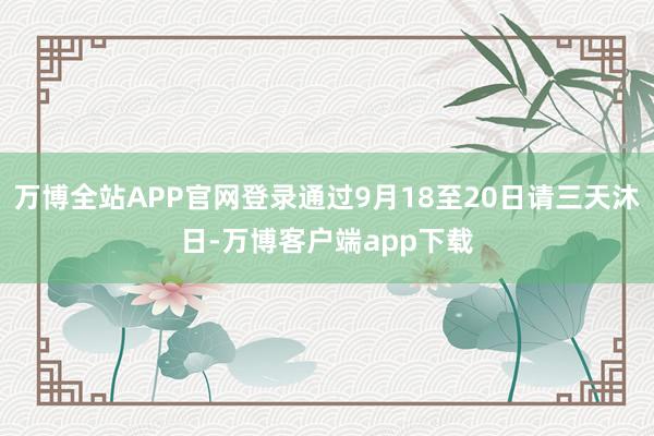 万博全站APP官网登录通过9月18至20日请三天沐日-万博客户端app下载