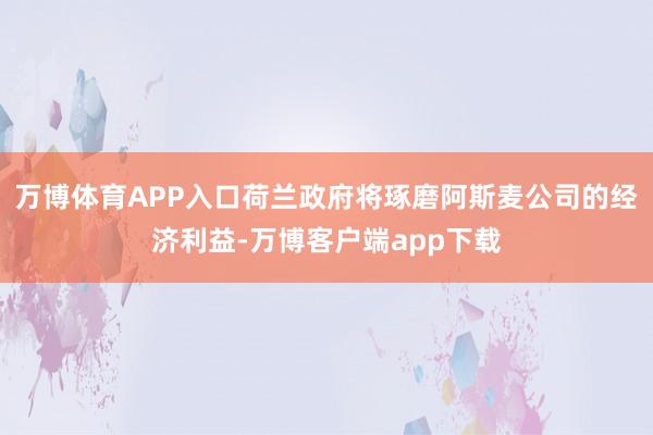 万博体育APP入口荷兰政府将琢磨阿斯麦公司的经济利益-万博客户端app下载