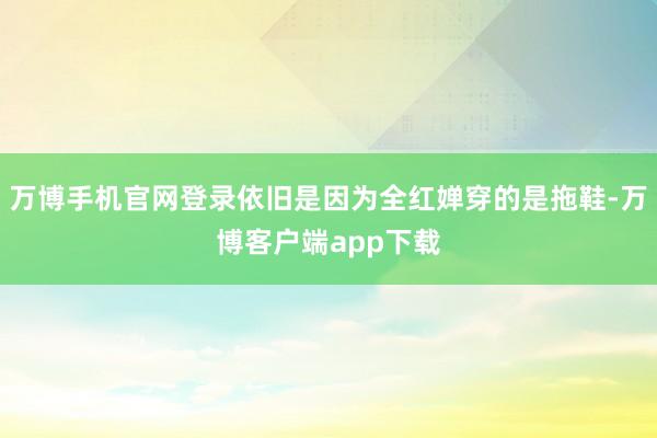 万博手机官网登录依旧是因为全红婵穿的是拖鞋-万博客户端app下载