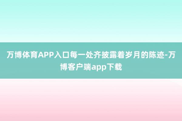 万博体育APP入口每一处齐披露着岁月的陈迹-万博客户端app下载