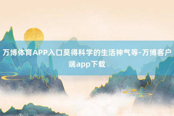 万博体育APP入口莫得科学的生活神气等-万博客户端app下载