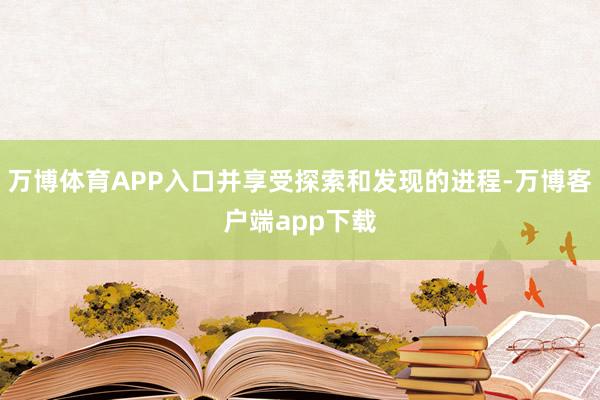 万博体育APP入口并享受探索和发现的进程-万博客户端app下载