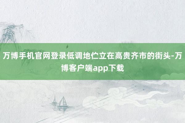 万博手机官网登录低调地伫立在高贵齐市的街头-万博客户端app下载