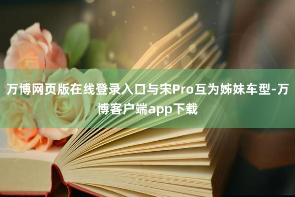 万博网页版在线登录入口与宋Pro互为姊妹车型-万博客户端app下载