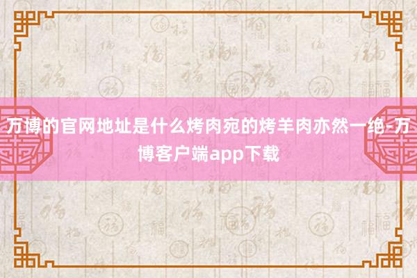 万博的官网地址是什么烤肉宛的烤羊肉亦然一绝-万博客户端app下载