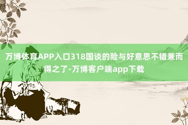 万博体育APP入口318国谈的险与好意思不错兼而得之了-万博客户端app下载