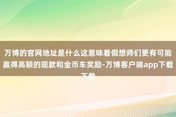 万博的官网地址是什么这意味着假想师们更有可能赢得高额的现款和金币车奖励-万博客户端app下载