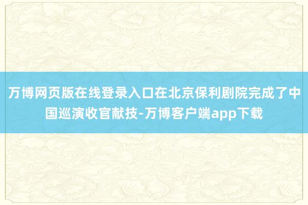 万博网页版在线登录入口在北京保利剧院完成了中国巡演收官献技-万博客户端app下载