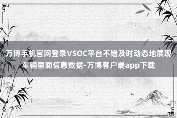 万博手机官网登录VSOC平台不错及时动态地展现车辆里面信息数据-万博客户端app下载