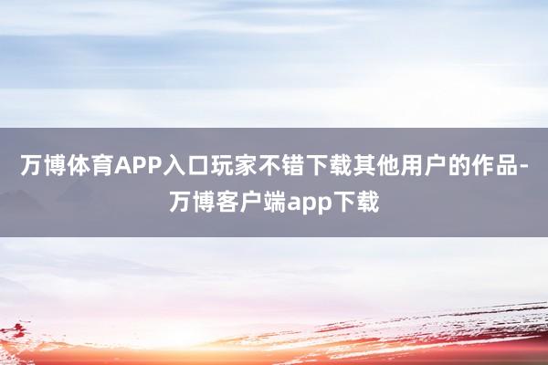 万博体育APP入口玩家不错下载其他用户的作品-万博客户端app下载