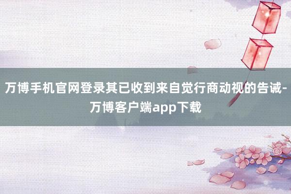 万博手机官网登录其已收到来自觉行商动视的告诫-万博客户端app下载