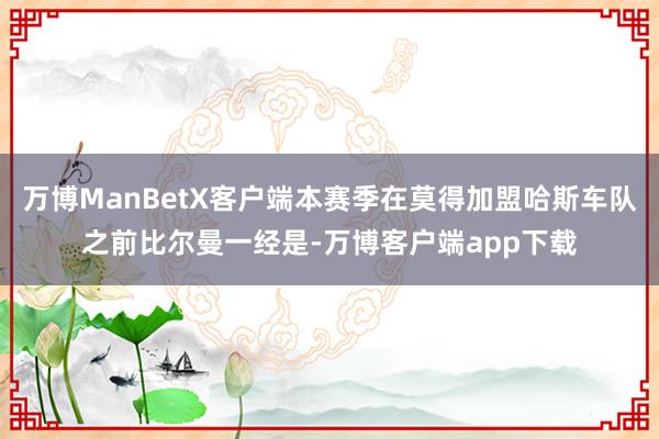 万博ManBetX客户端本赛季在莫得加盟哈斯车队之前比尔曼一经是-万博客户端app下载