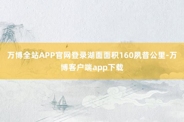 万博全站APP官网登录湖面面积160夙昔公里-万博客户端app下载