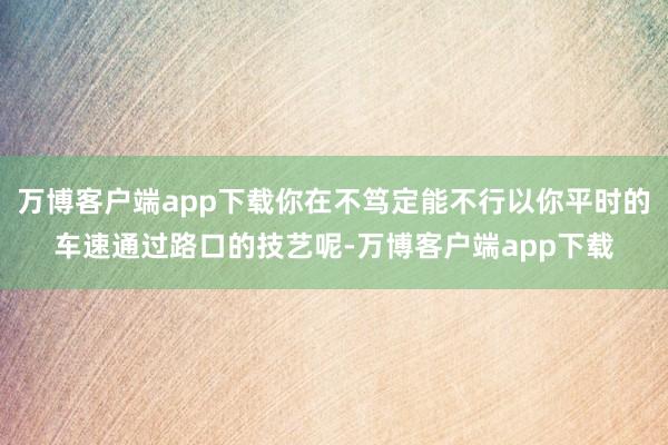 万博客户端app下载你在不笃定能不行以你平时的车速通过路口的技艺呢-万博客户端app下载