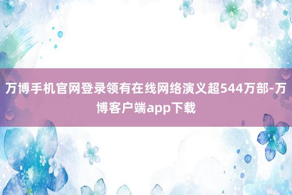 万博手机官网登录领有在线网络演义超544万部-万博客户端app下载