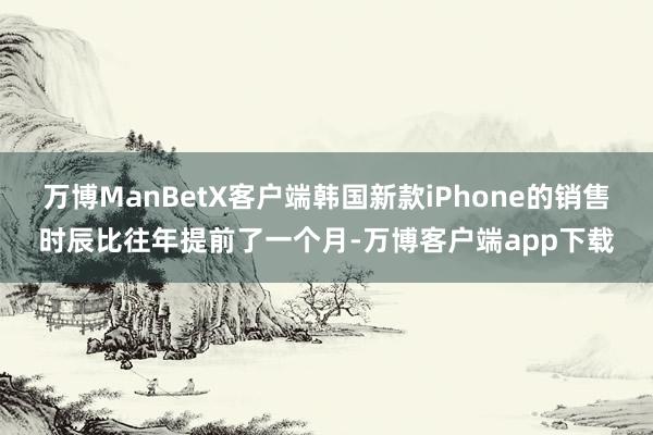 万博ManBetX客户端韩国新款iPhone的销售时辰比往年提前了一个月-万博客户端app下载