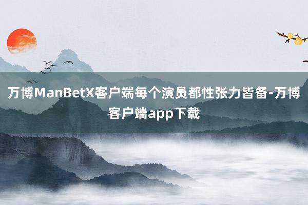 万博ManBetX客户端每个演员都性张力皆备-万博客户端app下载