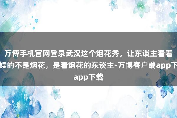 万博手机官网登录武汉这个烟花秀，让东谈主看着欢娱的不是烟花，是看烟花的东谈主-万博客户端app下载