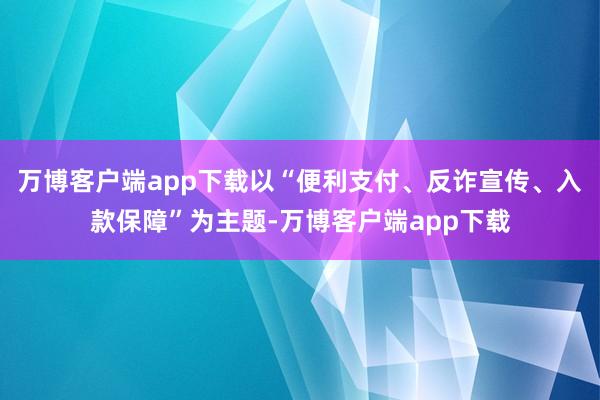 万博客户端app下载以“便利支付、反诈宣传、入款保障”为主题-万博客户端app下载