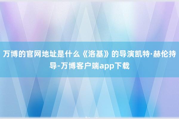 万博的官网地址是什么《洛基》的导演凯特·赫伦持导-万博客户端app下载