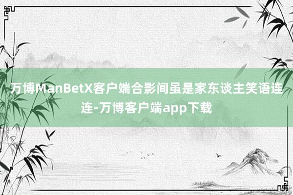 万博ManBetX客户端合影间虽是家东谈主笑语连连-万博客户端app下载