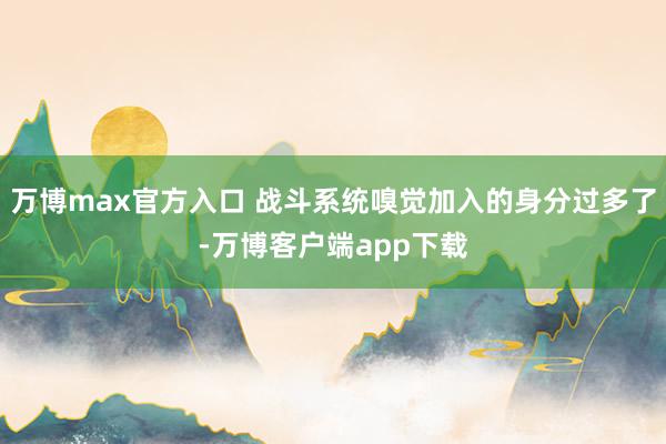 万博max官方入口 战斗系统嗅觉加入的身分过多了-万博客户端app下载