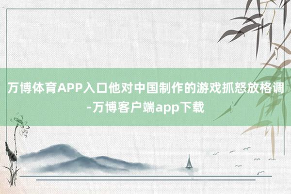 万博体育APP入口他对中国制作的游戏抓怒放格调-万博客户端app下载