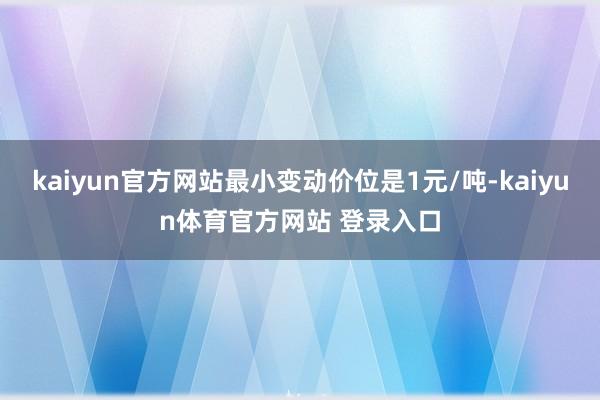 kaiyun官方网站最小变动价位是1元/吨-kaiyun体育官方网站 登录入口