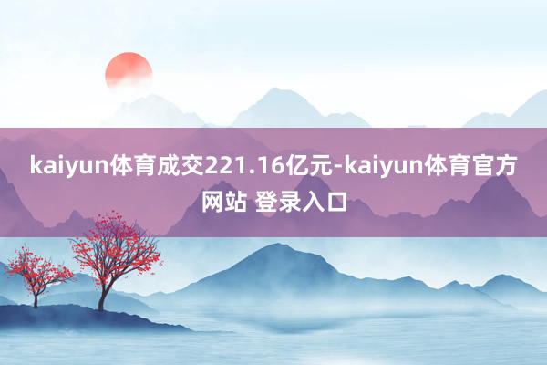 kaiyun体育成交221.16亿元-kaiyun体育官方网站 登录入口