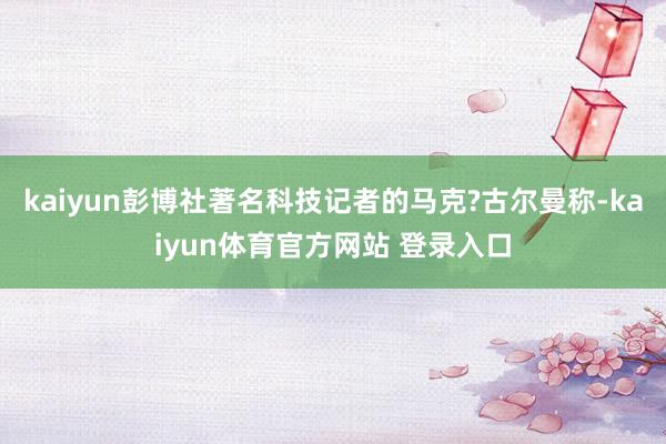 kaiyun彭博社著名科技记者的马克?古尔曼称-kaiyun体育官方网站 登录入口