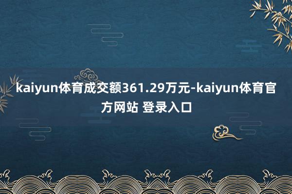 kaiyun体育成交额361.29万元-kaiyun体育官方网站 登录入口