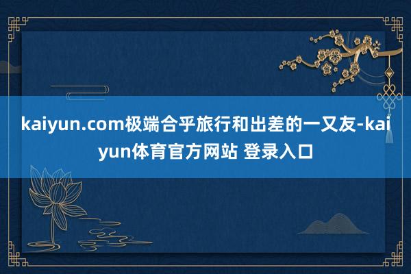 kaiyun.com极端合乎旅行和出差的一又友-kaiyun体育官方网站 登录入口