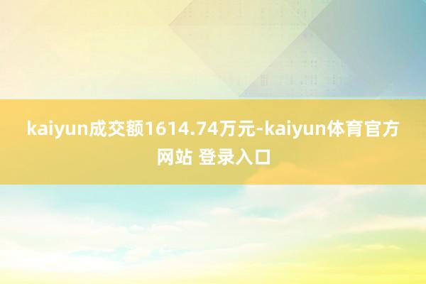 kaiyun成交额1614.74万元-kaiyun体育官方网站 登录入口