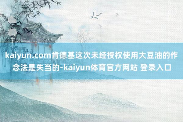 kaiyun.com肯德基这次未经授权使用大豆油的作念法是失当的-kaiyun体育官方网站 登录入口