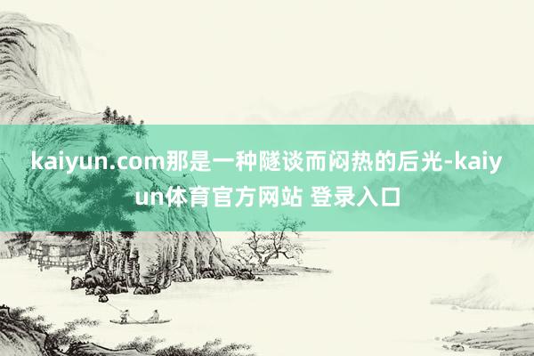 kaiyun.com那是一种隧谈而闷热的后光-kaiyun体育官方网站 登录入口