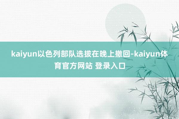 kaiyun以色列部队选拔在晚上撤回-kaiyun体育官方网站 登录入口