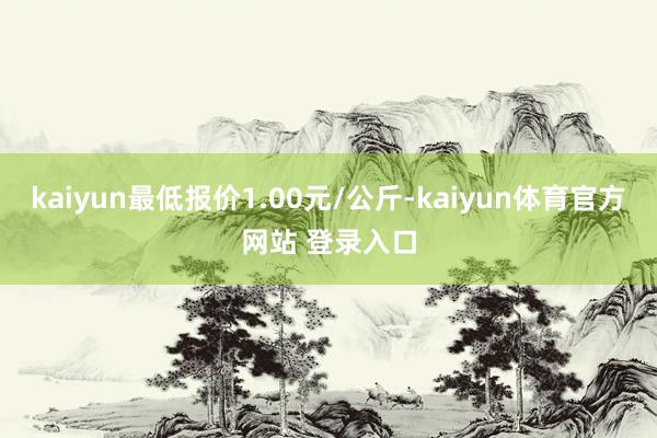 kaiyun最低报价1.00元/公斤-kaiyun体育官方网站 登录入口