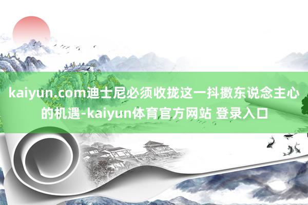 kaiyun.com迪士尼必须收拢这一抖擞东说念主心的机遇-kaiyun体育官方网站 登录入口