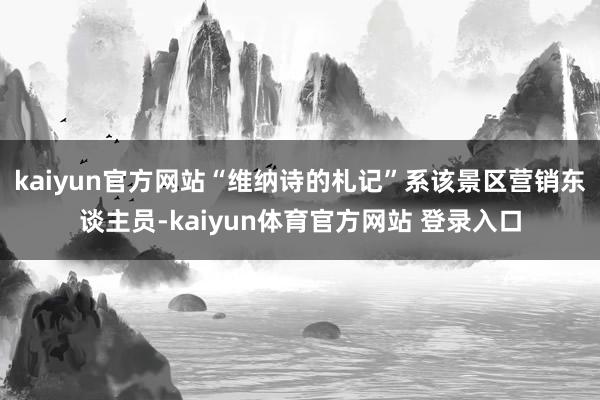 kaiyun官方网站“维纳诗的札记”系该景区营销东谈主员-kaiyun体育官方网站 登录入口