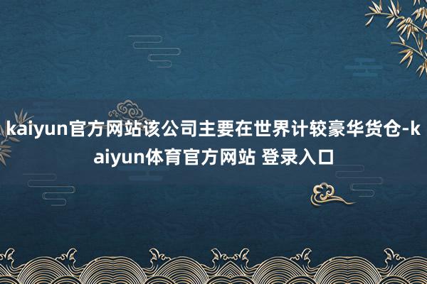 kaiyun官方网站该公司主要在世界计较豪华货仓-kaiyun体育官方网站 登录入口