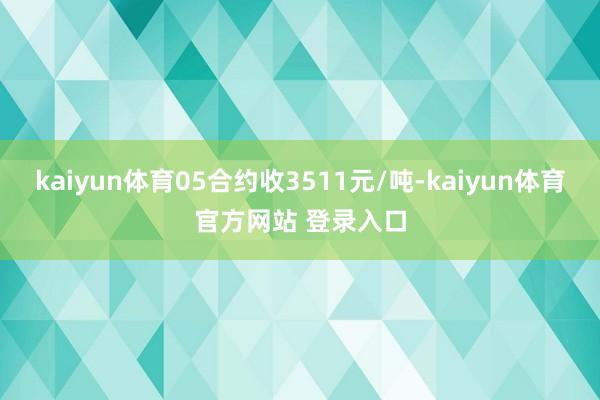 kaiyun体育05合约收3511元/吨-kaiyun体育官方网站 登录入口