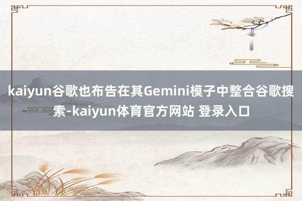 kaiyun谷歌也布告在其Gemini模子中整合谷歌搜索-kaiyun体育官方网站 登录入口