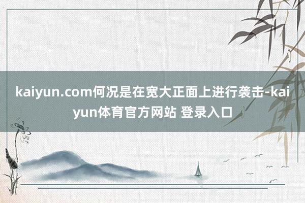 kaiyun.com何况是在宽大正面上进行袭击-kaiyun体育官方网站 登录入口