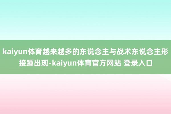 kaiyun体育越来越多的东说念主与战术东说念主形接踵出现-kaiyun体育官方网站 登录入口