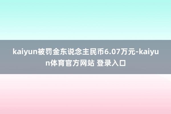 kaiyun被罚金东说念主民币6.07万元-kaiyun体育官方网站 登录入口